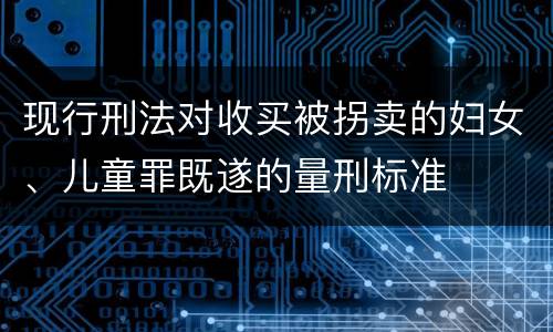 现行刑法对收买被拐卖的妇女、儿童罪既遂的量刑标准