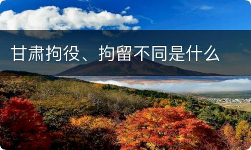 甘肃拘役、拘留不同是什么