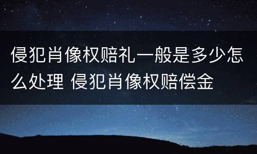 侵犯肖像权赔礼一般是多少怎么处理 侵犯肖像权赔偿金
