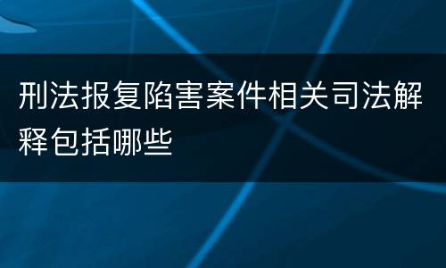 刑法报复陷害案件相关司法解释包括哪些