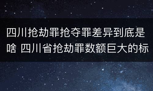 四川抢劫罪抢夺罪差异到底是啥 四川省抢劫罪数额巨大的标准