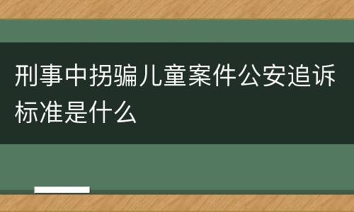 刑事中拐骗儿童案件公安追诉标准是什么