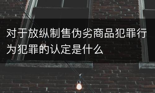 对于放纵制售伪劣商品犯罪行为犯罪的认定是什么