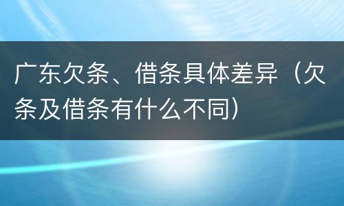 广东欠条、借条具体差异（欠条及借条有什么不同）