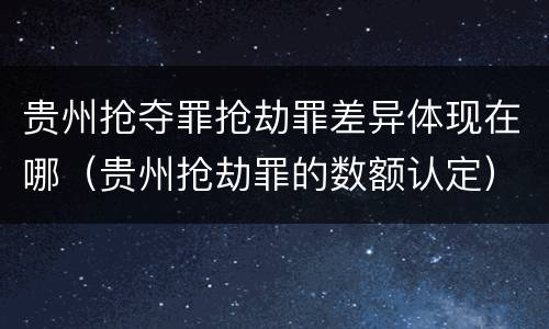 贵州抢夺罪抢劫罪差异体现在哪（贵州抢劫罪的数额认定）