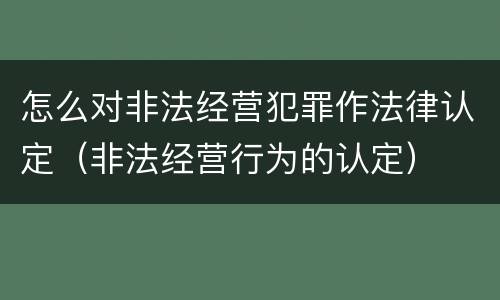 怎么对非法经营犯罪作法律认定（非法经营行为的认定）