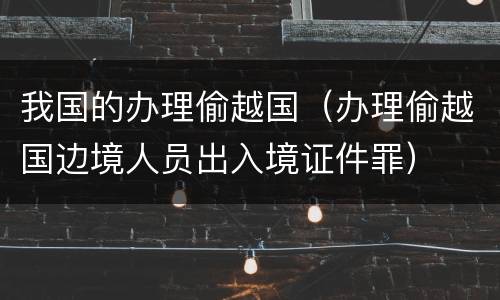 我国的办理偷越国（办理偷越国边境人员出入境证件罪）