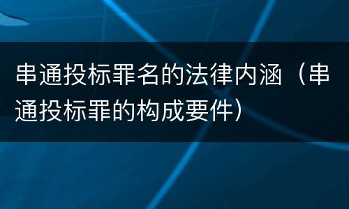 串通投标罪名的法律内涵（串通投标罪的构成要件）