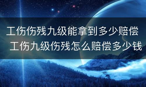 工伤伤残九级能拿到多少赔偿 工伤九级伤残怎么赔偿多少钱
