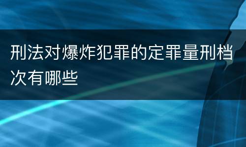刑法对爆炸犯罪的定罪量刑档次有哪些