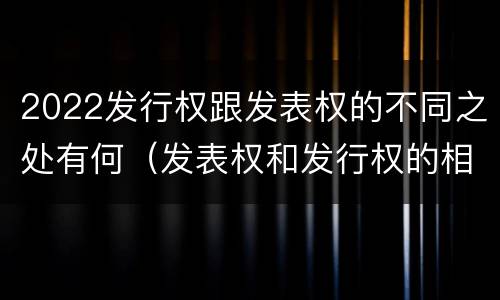 2022发行权跟发表权的不同之处有何（发表权和发行权的相同点）