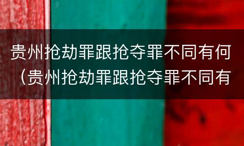 贵州抢劫罪跟抢夺罪不同有何（贵州抢劫罪跟抢夺罪不同有何区别）