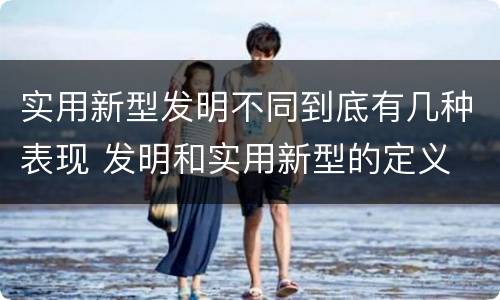 实用新型发明不同到底有几种表现 发明和实用新型的定义