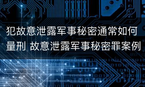 犯故意泄露军事秘密通常如何量刑 故意泄露军事秘密罪案例