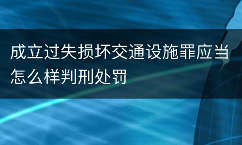 成立过失损坏交通设施罪应当怎么样判刑处罚