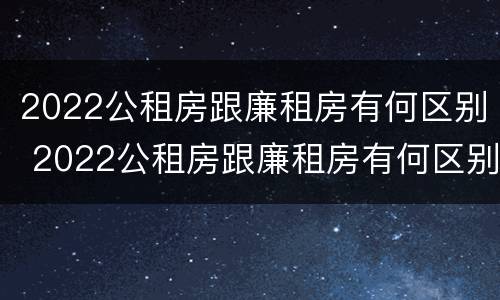 2022公租房跟廉租房有何区别 2022公租房跟廉租房有何区别呢