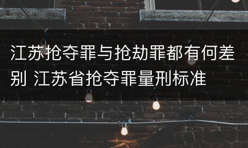 江苏抢夺罪与抢劫罪都有何差别 江苏省抢夺罪量刑标准