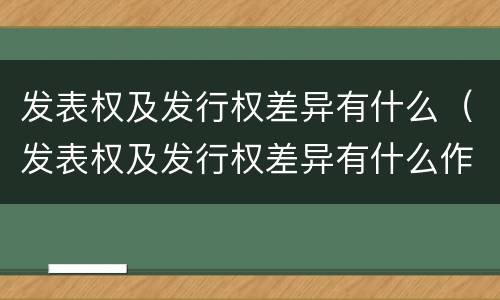 发表权及发行权差异有什么（发表权及发行权差异有什么作用）