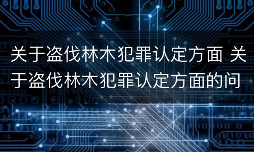 关于盗伐林木犯罪认定方面 关于盗伐林木犯罪认定方面的问题