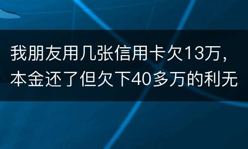 我朋友用几张信用卡欠13万，本金还了但欠下40多万的利无力尝还，银行起诉坐牢吗