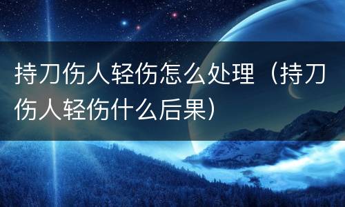 持刀伤人轻伤怎么处理（持刀伤人轻伤什么后果）