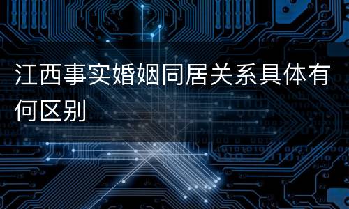 江西事实婚姻同居关系具体有何区别