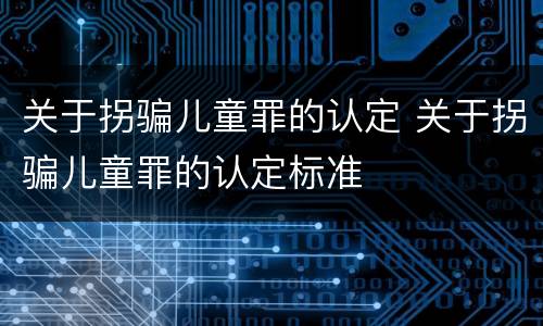 关于拐骗儿童罪的认定 关于拐骗儿童罪的认定标准