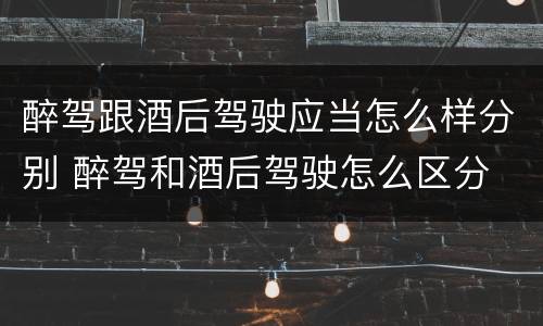 醉驾跟酒后驾驶应当怎么样分别 醉驾和酒后驾驶怎么区分