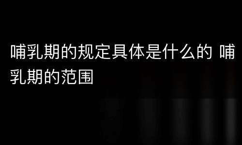 哺乳期的规定具体是什么的 哺乳期的范围