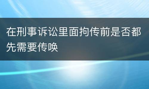 在刑事诉讼里面拘传前是否都先需要传唤