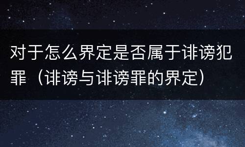 对于怎么界定是否属于诽谤犯罪（诽谤与诽谤罪的界定）
