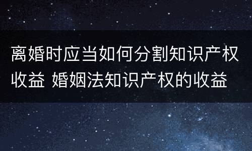 离婚时应当如何分割知识产权收益 婚姻法知识产权的收益
