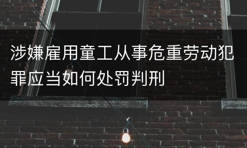 涉嫌雇用童工从事危重劳动犯罪应当如何处罚判刑