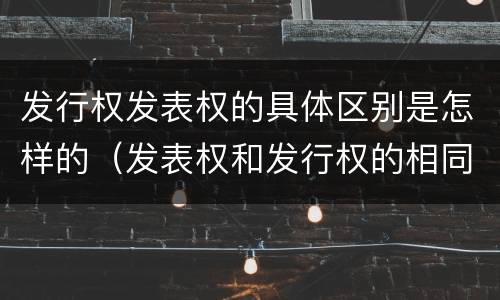 发行权发表权的具体区别是怎样的（发表权和发行权的相同点）