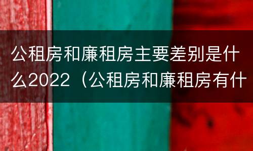公租房和廉租房主要差别是什么2022（公租房和廉租房有什么区别?2019年的）