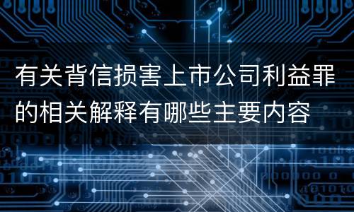 有关背信损害上市公司利益罪的相关解释有哪些主要内容