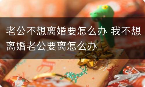 老公不想离婚要怎么办 我不想离婚老公要离怎么办