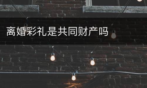 离婚彩礼是共同财产吗