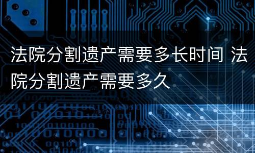 法院分割遗产需要多长时间 法院分割遗产需要多久