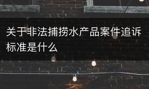 关于非法捕捞水产品案件追诉标准是什么