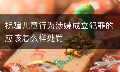 拐骗儿童行为涉嫌成立犯罪的应该怎么样处罚
