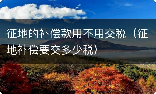 征地的补偿款用不用交税（征地补偿要交多少税）