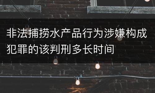 非法捕捞水产品行为涉嫌构成犯罪的该判刑多长时间