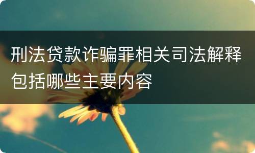 刑法贷款诈骗罪相关司法解释包括哪些主要内容