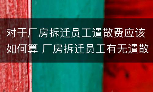 对于厂房拆迁员工遣散费应该如何算 厂房拆迁员工有无遣散费