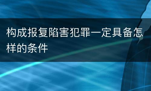构成报复陷害犯罪一定具备怎样的条件