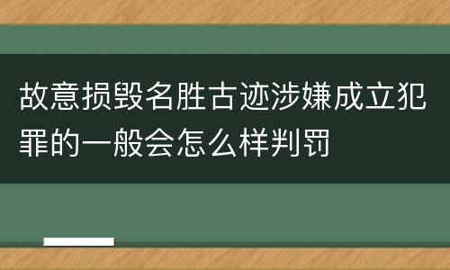 故意损毁名胜古迹涉嫌成立犯罪的一般会怎么样判罚