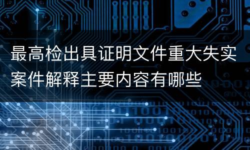 最高检出具证明文件重大失实案件解释主要内容有哪些