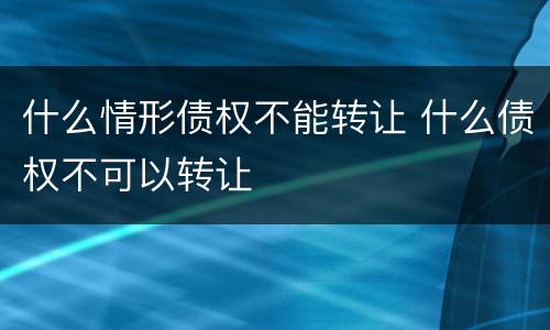 什么情形债权不能转让 什么债权不可以转让