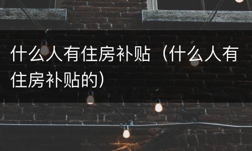 什么人有住房补贴（什么人有住房补贴的）